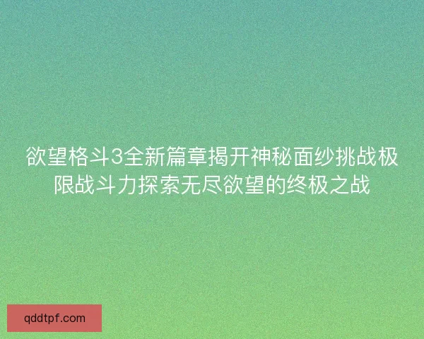 欲望格斗3全新篇章揭开神秘面纱挑战极限战斗力探索无尽欲望的终极之战
