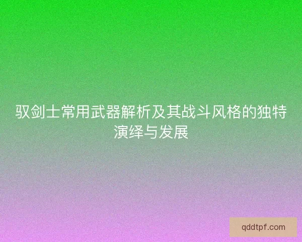 驭剑士常用武器解析及其战斗风格的独特演绎与发展