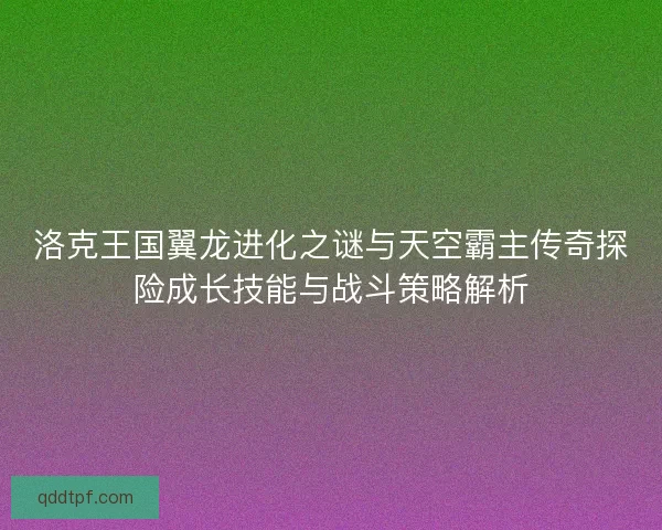 洛克王国翼龙进化之谜与天空霸主传奇探险成长技能与战斗策略解析