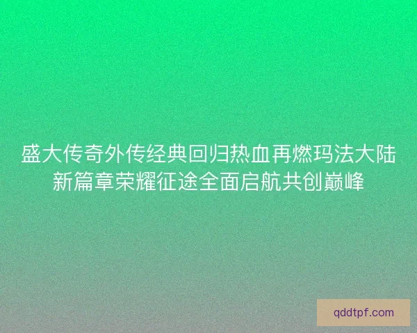 盛大传奇外传经典回归热血再燃玛法大陆新篇章荣耀征途全面启航共创巅峰
