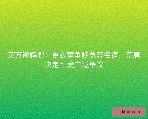 莱万被解职：更衣室争吵惹怒名宿，荒唐决定引发广泛争议