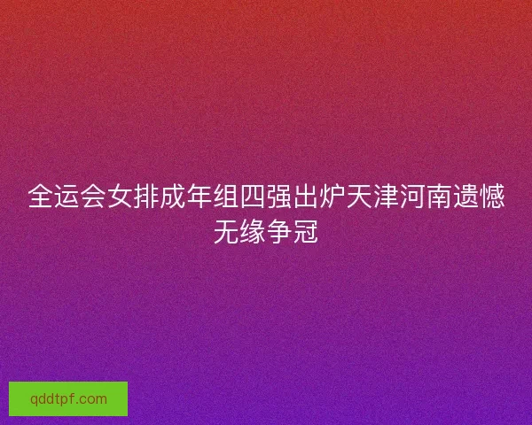 全运会女排成年组四强出炉天津河南遗憾无缘争冠