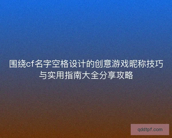 围绕cf名字空格设计的创意游戏昵称技巧与实用指南大全分享攻略