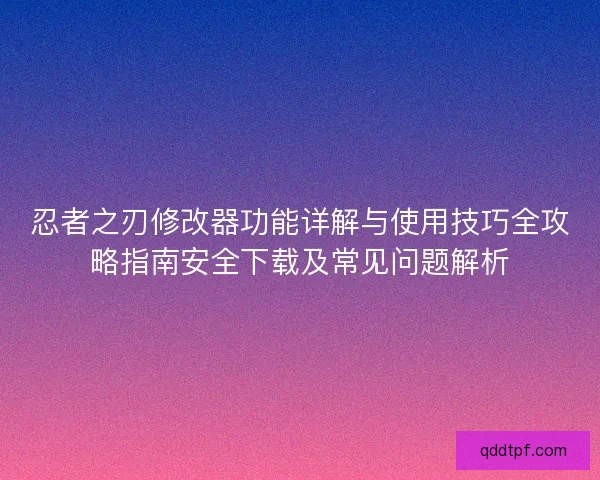 忍者之刃修改器功能详解与使用技巧全攻略指南安全下载及常见问题解析