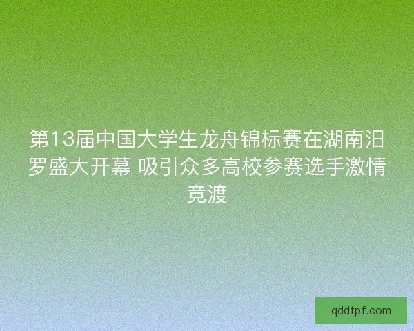 第13届中国大学生龙舟锦标赛在湖南汨罗盛大开幕 吸引众多高校参赛选手激情竞渡