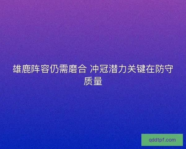 雄鹿阵容仍需磨合 冲冠潜力关键在防守质量