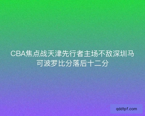 CBA焦点战天津先行者主场不敌深圳马可波罗比分落后十二分