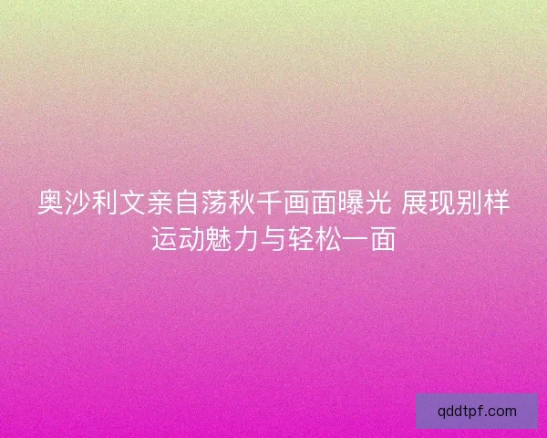 奥沙利文亲自荡秋千画面曝光 展现别样运动魅力与轻松一面