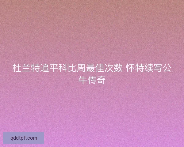 杜兰特追平科比周最佳次数 怀特续写公牛传奇