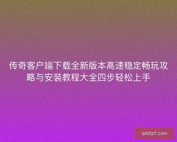 传奇客户端下载全新版本高速稳定畅玩攻略与安装教程大全四步轻松上手