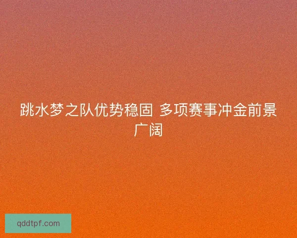 跳水梦之队优势稳固 多项赛事冲金前景广阔