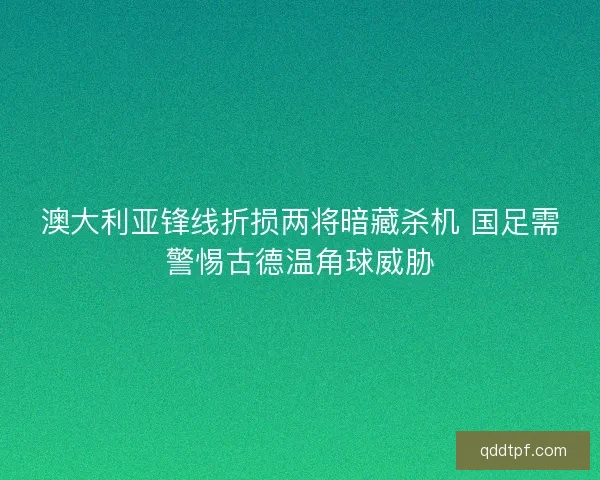 澳大利亚锋线折损两将暗藏杀机 国足需警惕古德温角球威胁
