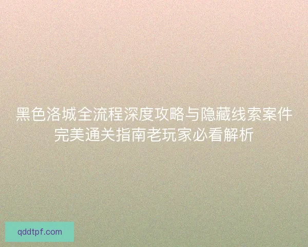 黑色洛城全流程深度攻略与隐藏线索案件完美通关指南老玩家必看解析